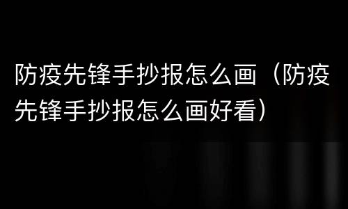 防疫先锋手抄报怎么画（防疫先锋手抄报怎么画好看）