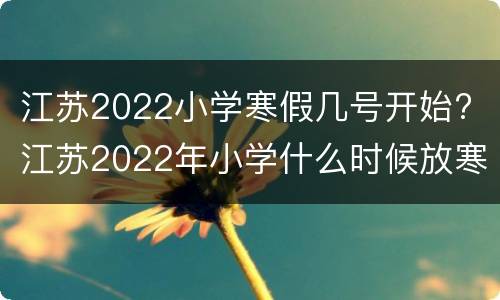 江苏2022小学寒假几号开始? 江苏2022年小学什么时候放寒假