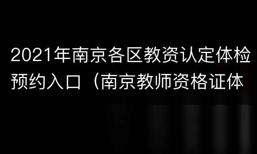 2021年南京各区教资认定体检预约入口（南京教师资格证体检申请网址）