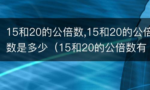 15和20的公倍数,15和20的公倍数是多少（15和20的公倍数有哪些数）