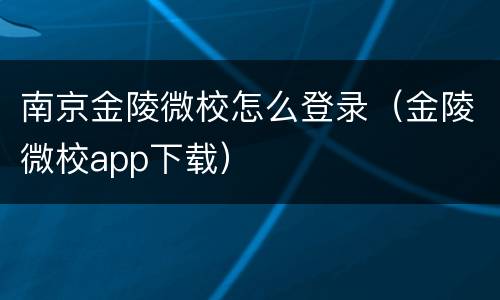 南京金陵微校怎么登录（金陵微校app下载）