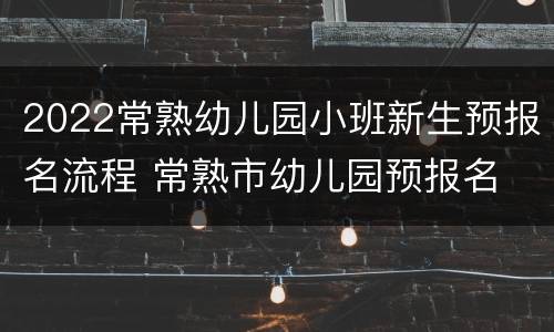 2022常熟幼儿园小班新生预报名流程 常熟市幼儿园预报名