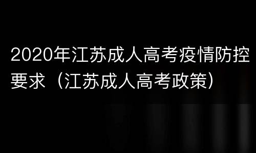 2020年江苏成人高考疫情防控要求（江苏成人高考政策）