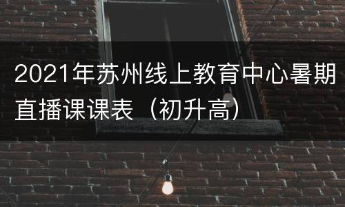 2021年苏州线上教育中心暑期直播课课表（初升高）