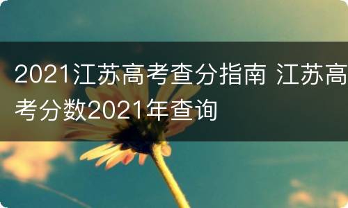 2021江苏高考查分指南 江苏高考分数2021年查询