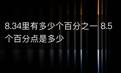 8.34里有多少个百分之一 8.5个百分点是多少