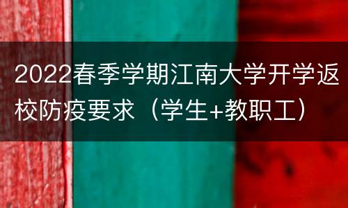 2022春季学期江南大学开学返校防疫要求（学生+教职工）