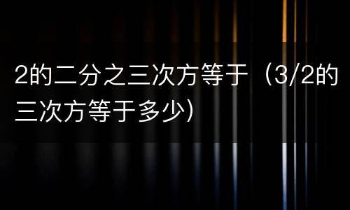 2的二分之三次方等于（3/2的三次方等于多少）
