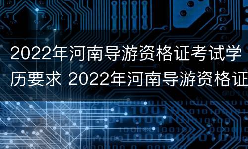 2022年河南导游资格证考试学历要求 2022年河南导游资格证考试学历要求高吗