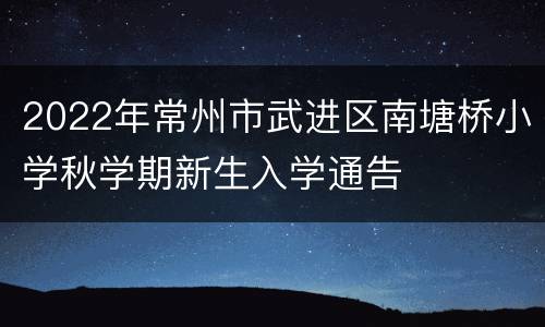 2022年常州市武进区南塘桥小学秋学期新生入学通告