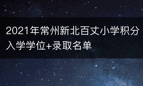 2021年常州新北百丈小学积分入学学位+录取名单