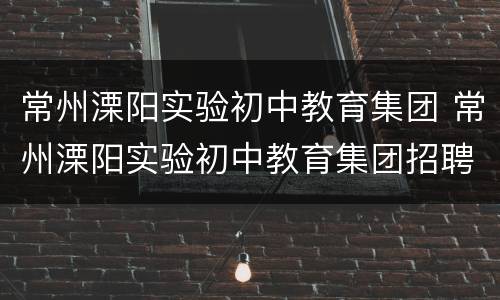 常州溧阳实验初中教育集团 常州溧阳实验初中教育集团招聘