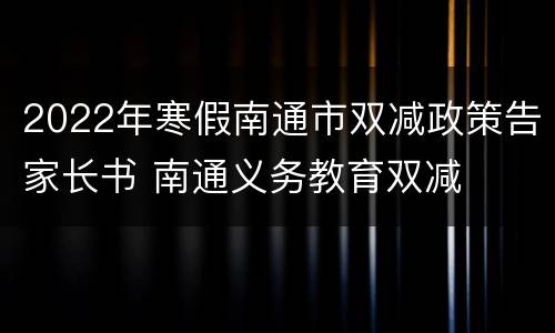 2022年寒假南通市双减政策告家长书 南通义务教育双减