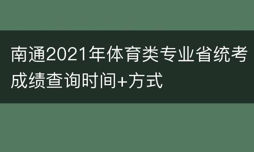 南通2021年体育类专业省统考成绩查询时间+方式