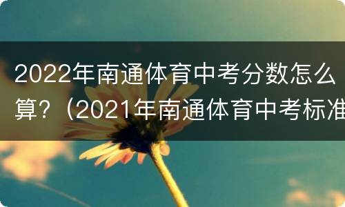 2022年南通体育中考分数怎么算?（2021年南通体育中考标准）