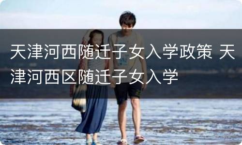 天津河西随迁子女入学政策 天津河西区随迁子女入学