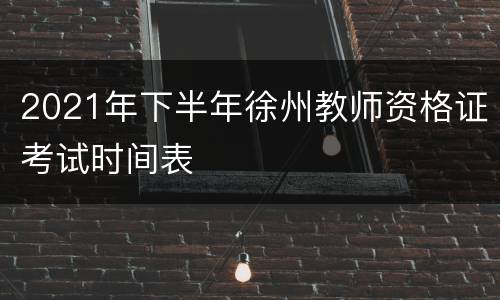 2021年下半年徐州教师资格证考试时间表