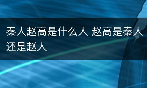 秦人赵高是什么人 赵高是秦人还是赵人