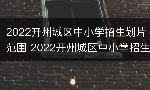 2022开州城区中小学招生划片范围 2022开州城区中小学招生划片范围图片