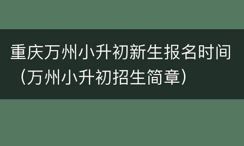 重庆万州小升初新生报名时间（万州小升初招生简章）