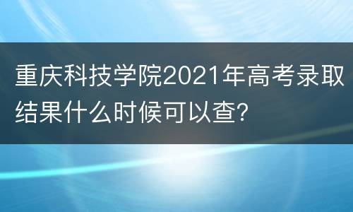 重庆科技学院2021年高考录取结果什么时候可以查？