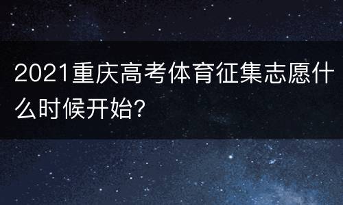 2021重庆高考体育征集志愿什么时候开始？