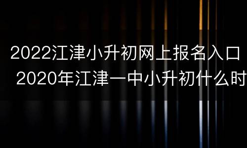 2022江津小升初网上报名入口 2020年江津一中小升初什么时候报名