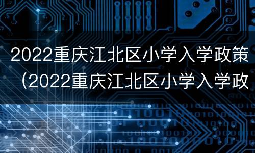 2022重庆江北区小学入学政策（2022重庆江北区小学入学政策最新）