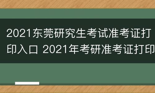 2021东莞研究生考试准考证打印入口 2021年考研准考证打印入口