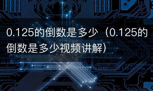0.125的倒数是多少（0.125的倒数是多少视频讲解）