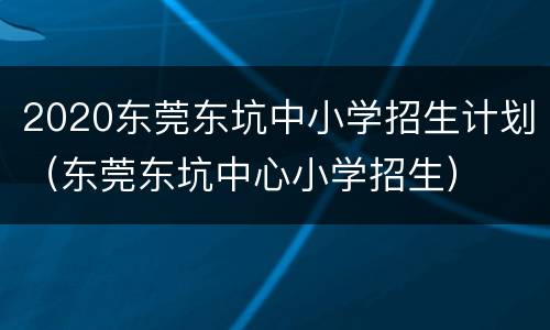 2020东莞东坑中小学招生计划（东莞东坑中心小学招生）