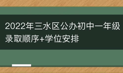 2022年三水区公办初中一年级录取顺序+学位安排