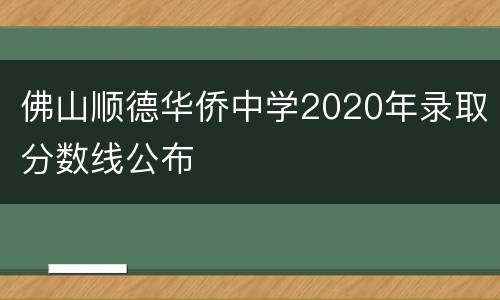 佛山顺德华侨中学2020年录取分数线公布