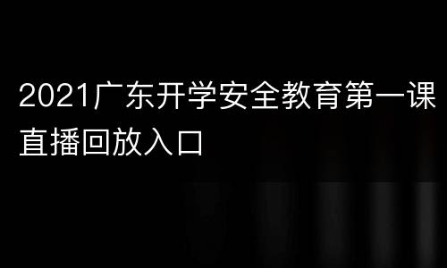 2021广东开学安全教育第一课直播回放入口