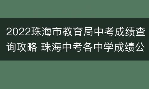 2022珠海市教育局中考成绩查询攻略 珠海中考各中学成绩公布