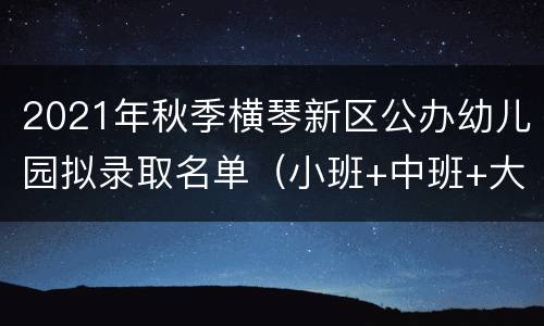 2021年秋季横琴新区公办幼儿园拟录取名单（小班+中班+大班）