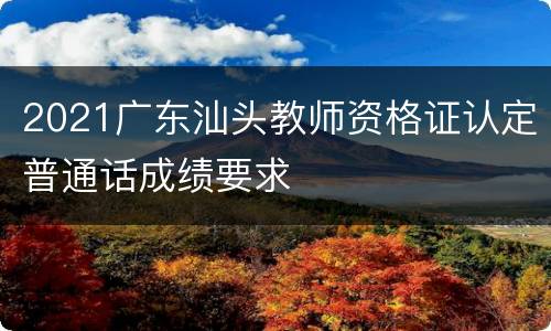 2021广东汕头教师资格证认定普通话成绩要求
