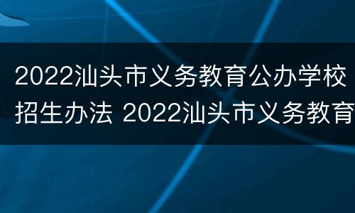 2022汕头市义务教育公办学校招生办法 2022汕头市义务教育公办学校招生办法最新