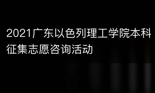 2021广东以色列理工学院本科征集志愿咨询活动