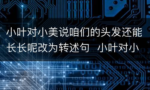 小叶对小美说咱们的头发还能长长呢改为转述句  小叶对小美说咱们的头发还能长长呢这句话改为转述句