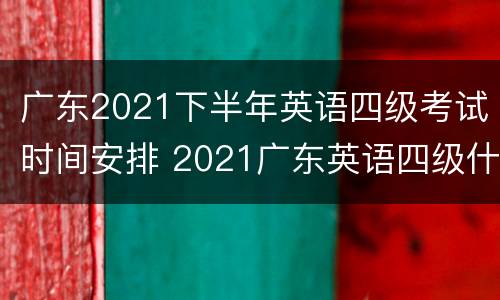广东2021下半年英语四级考试时间安排 2021广东英语四级什么时候考