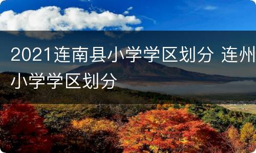 2021连南县小学学区划分 连州小学学区划分