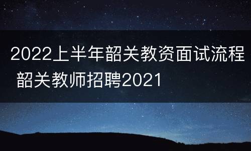 2022上半年韶关教资面试流程 韶关教师招聘2021