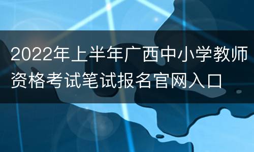 2022年上半年广西中小学教师资格考试笔试报名官网入口