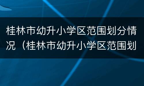 桂林市幼升小学区范围划分情况（桂林市幼升小学区范围划分情况最新）