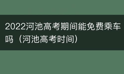 2022河池高考期间能免费乘车吗（河池高考时间）