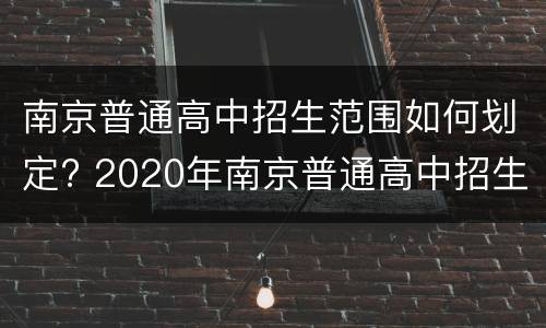 南京普通高中招生范围如何划定? 2020年南京普通高中招生计划一览表