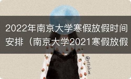 2022年南京大学寒假放假时间安排（南京大学2021寒假放假时间）