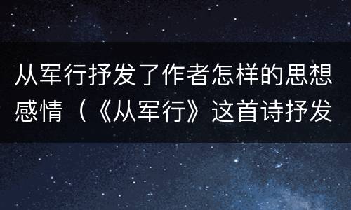 从军行抒发了作者怎样的思想感情（《从军行》这首诗抒发了诗人怎样的情感?）