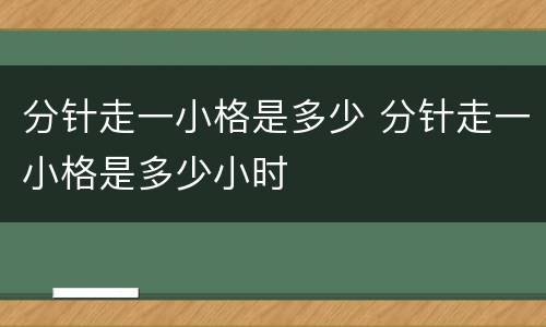分针走一小格是多少 分针走一小格是多少小时
